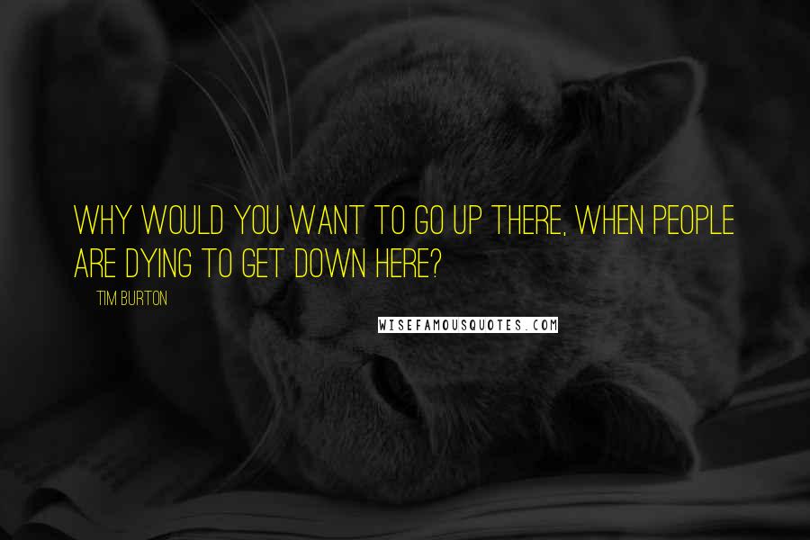 Tim Burton quotes: Why would you want to go up there, when people are dying to get down here?
