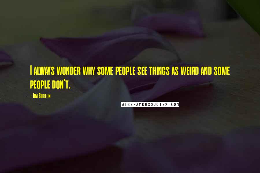 Tim Burton quotes: I always wonder why some people see things as weird and some people don't.