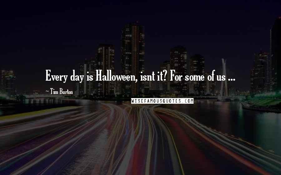 Tim Burton quotes: Every day is Halloween, isnt it? For some of us ...