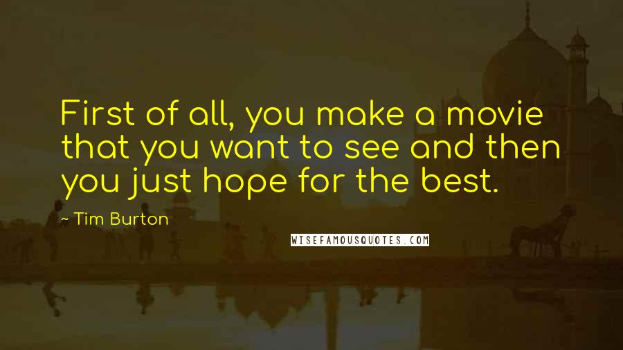 Tim Burton quotes: First of all, you make a movie that you want to see and then you just hope for the best.
