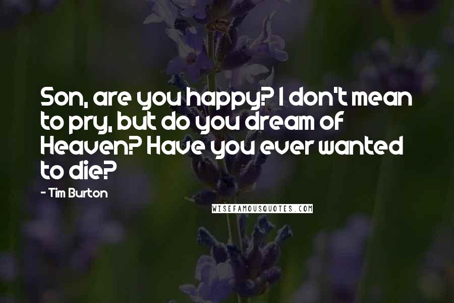Tim Burton quotes: Son, are you happy? I don't mean to pry, but do you dream of Heaven? Have you ever wanted to die?