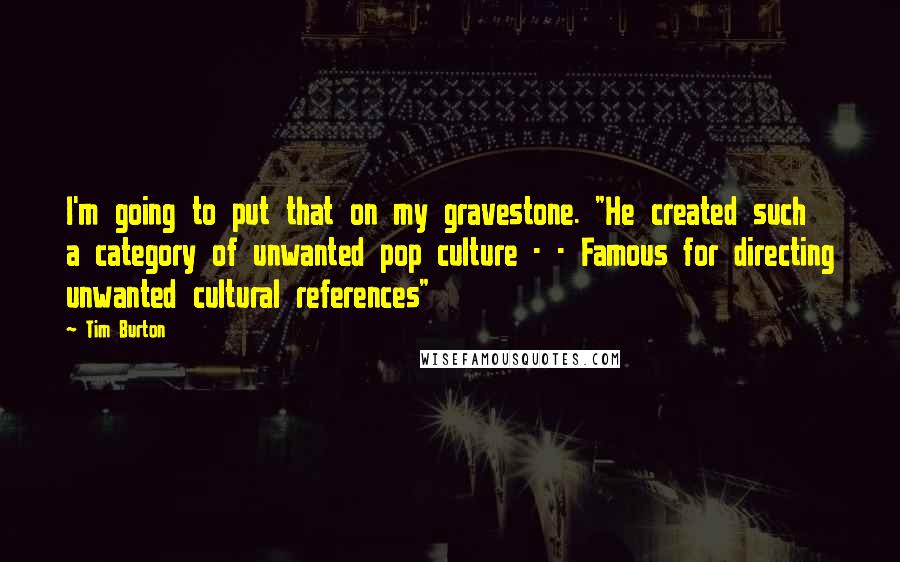 Tim Burton quotes: I'm going to put that on my gravestone. "He created such a category of unwanted pop culture - - Famous for directing unwanted cultural references"