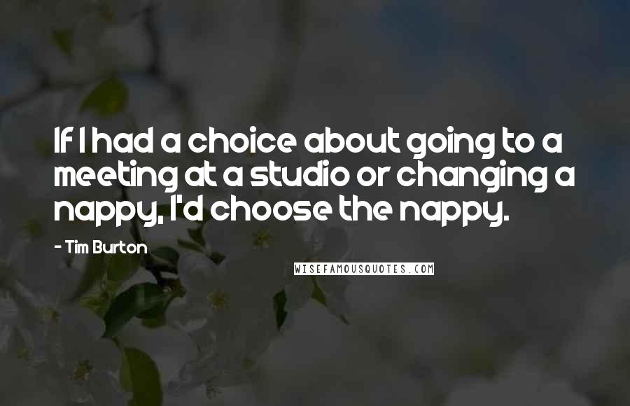 Tim Burton quotes: If I had a choice about going to a meeting at a studio or changing a nappy, I'd choose the nappy.