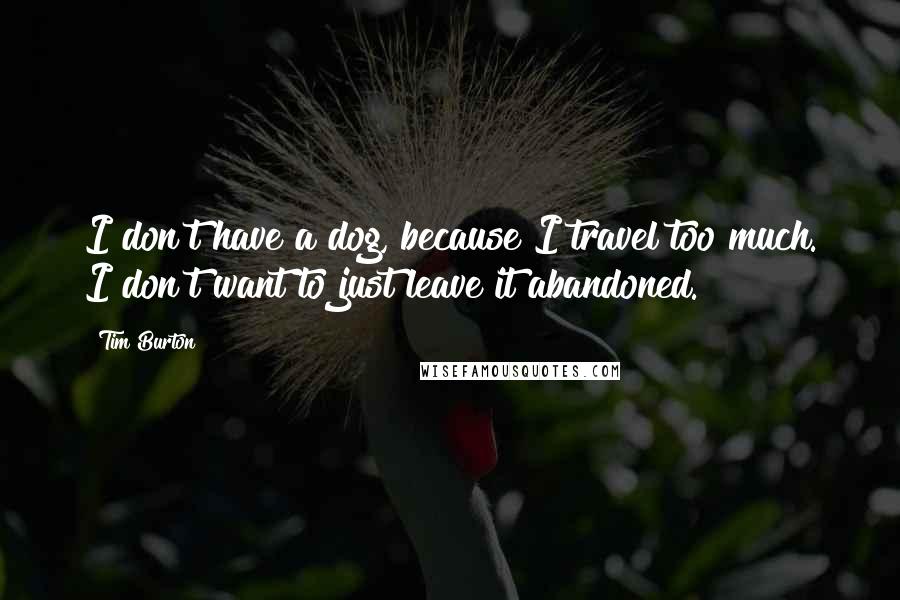 Tim Burton quotes: I don't have a dog, because I travel too much. I don't want to just leave it abandoned.