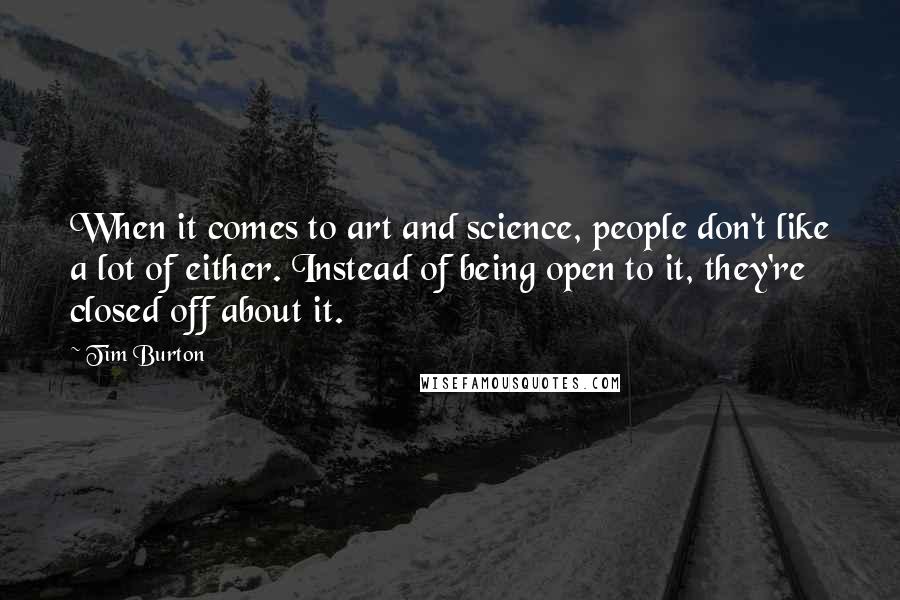 Tim Burton quotes: When it comes to art and science, people don't like a lot of either. Instead of being open to it, they're closed off about it.
