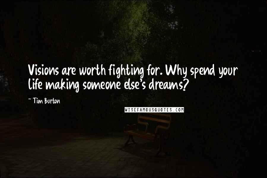 Tim Burton quotes: Visions are worth fighting for. Why spend your life making someone else's dreams?