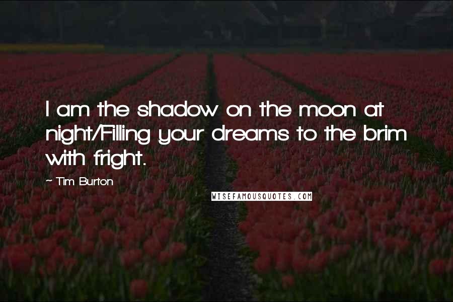 Tim Burton quotes: I am the shadow on the moon at night/Filling your dreams to the brim with fright.