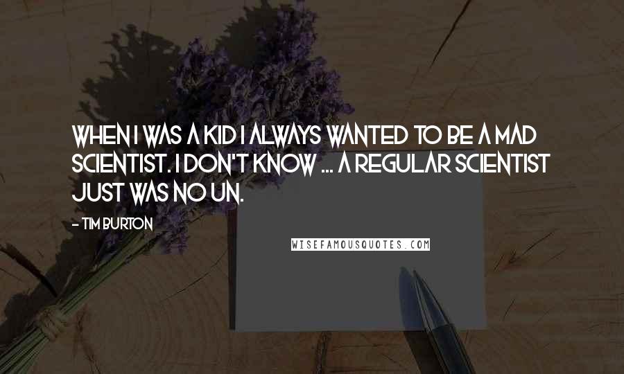 Tim Burton quotes: When I was a kid I always wanted to be a mad scientist. I don't know ... a regular scientist just was no un.