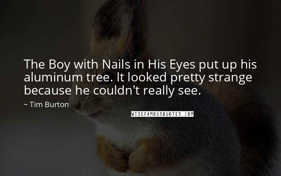 Tim Burton quotes: The Boy with Nails in His Eyes put up his aluminum tree. It looked pretty strange because he couldn't really see.