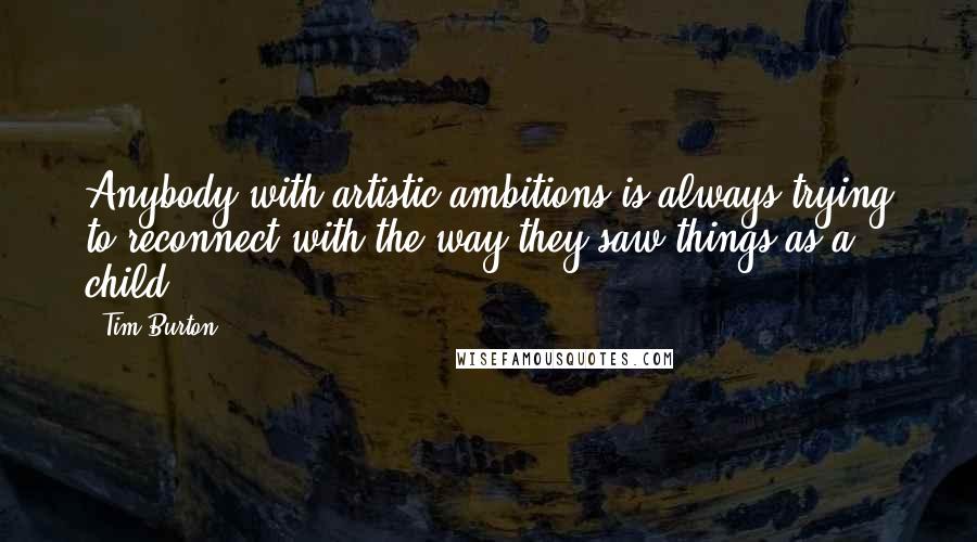 Tim Burton quotes: Anybody with artistic ambitions is always trying to reconnect with the way they saw things as a child.