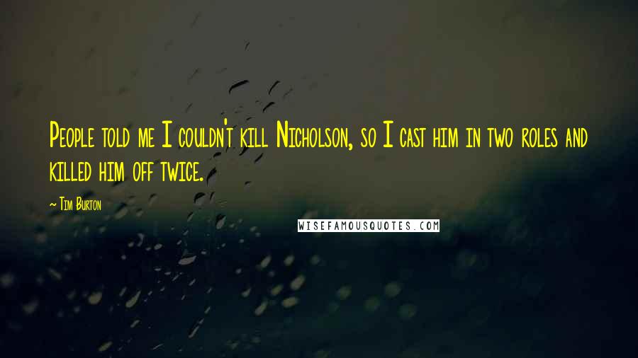 Tim Burton quotes: People told me I couldn't kill Nicholson, so I cast him in two roles and killed him off twice.