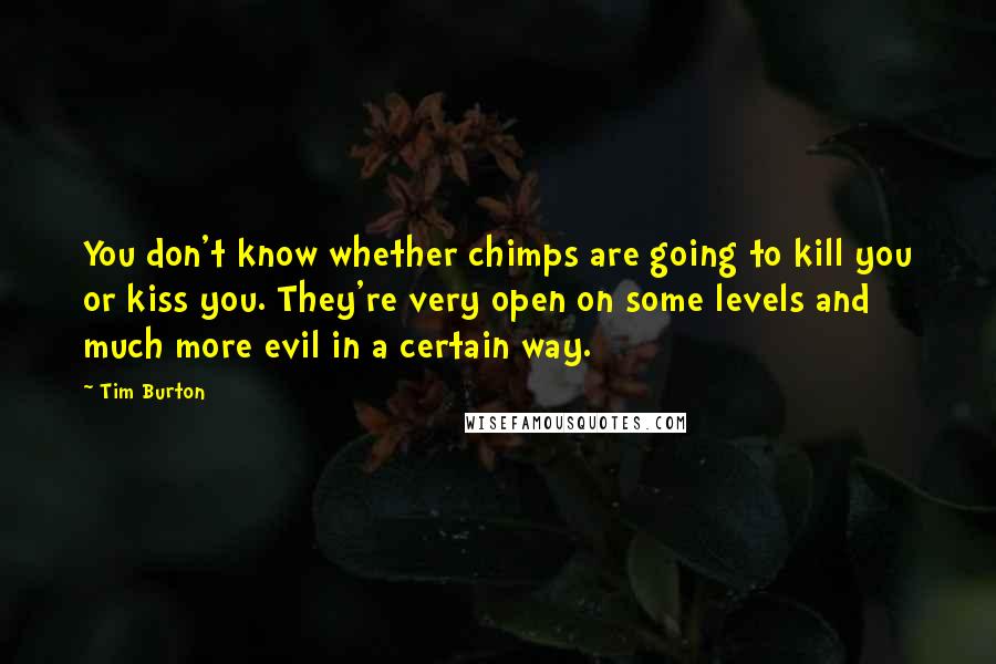 Tim Burton quotes: You don't know whether chimps are going to kill you or kiss you. They're very open on some levels and much more evil in a certain way.