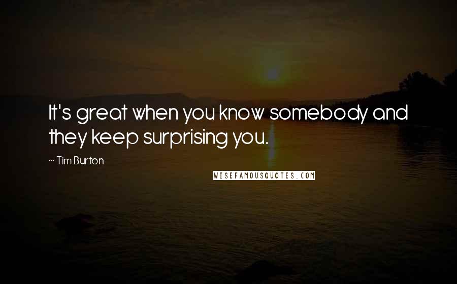 Tim Burton quotes: It's great when you know somebody and they keep surprising you.