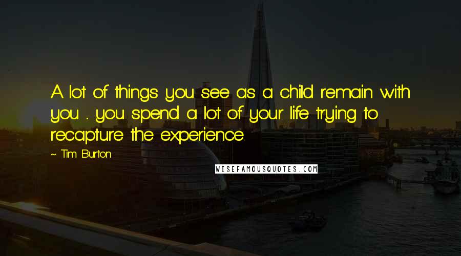 Tim Burton quotes: A lot of things you see as a child remain with you ... you spend a lot of your life trying to recapture the experience.