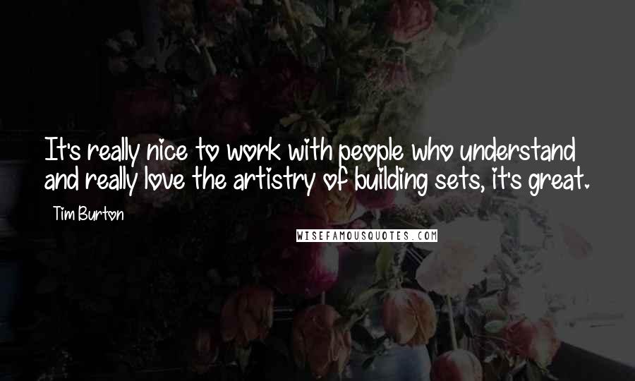 Tim Burton quotes: It's really nice to work with people who understand and really love the artistry of building sets, it's great.