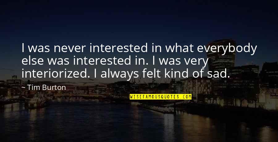 Tim Burton Quotes By Tim Burton: I was never interested in what everybody else Tim Burton Quotes By Tim Burton: I was never interested in what everybody else