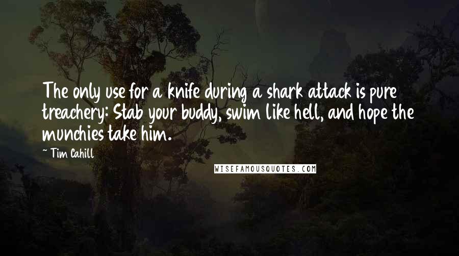 Tim Cahill quotes: The only use for a knife during a shark attack is pure treachery: Stab your buddy, swim like hell, and hope the munchies take him.