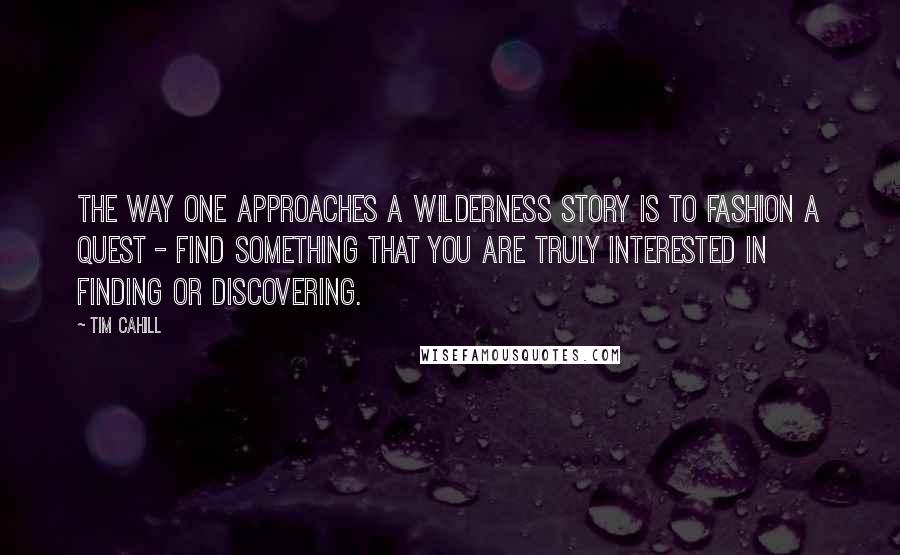 Tim Cahill quotes: The way one approaches a wilderness story is to fashion a quest - find something that you are truly interested in finding or discovering.