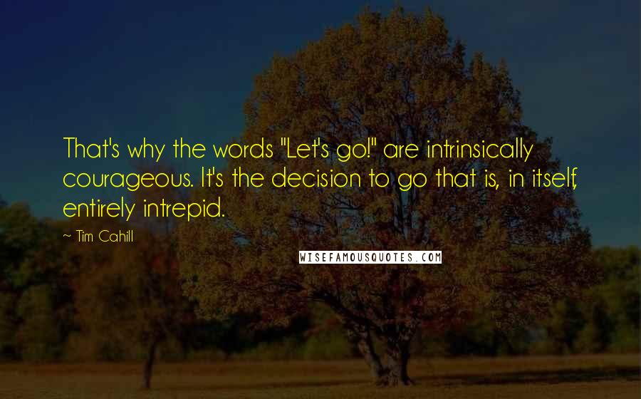 Tim Cahill quotes: That's why the words "Let's go!" are intrinsically courageous. It's the decision to go that is, in itself, entirely intrepid.