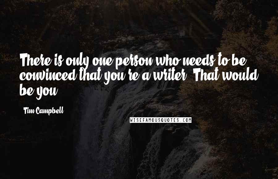 Tim Campbell quotes: There is only one person who needs to be convinced that you're a writer. That would be you.