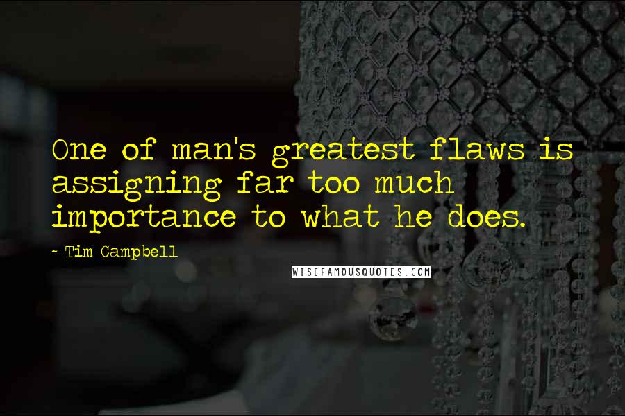 Tim Campbell quotes: One of man's greatest flaws is assigning far too much importance to what he does.