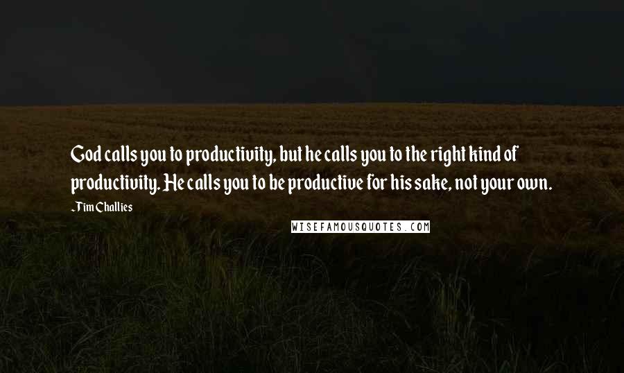 Tim Challies quotes: God calls you to productivity, but he calls you to the right kind of productivity. He calls you to be productive for his sake, not your own.