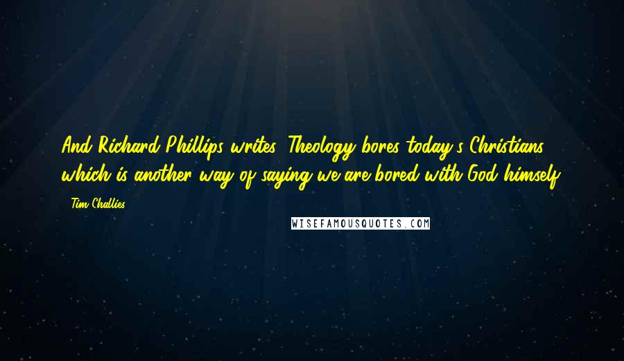 Tim Challies quotes: And Richard Phillips writes, Theology bores today's Christians, which is another way of saying we are bored with God himself. Tim Challies quotes: And Richard Phillips writes, Theology bores today's Christians, which is another way of saying we are bored with God himself.