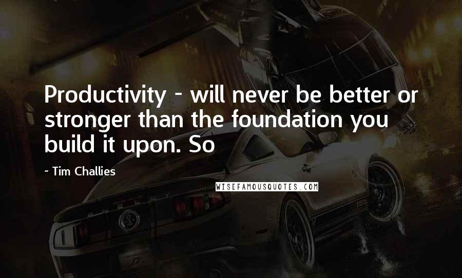 Tim Challies quotes: Productivity - will never be better or stronger than the foundation you build it upon. So