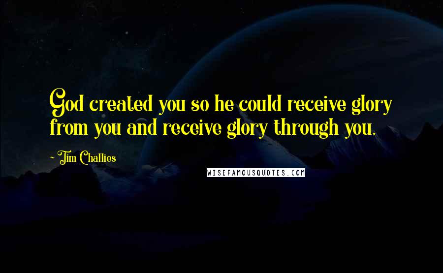 Tim Challies quotes: God created you so he could receive glory from you and receive glory through you.