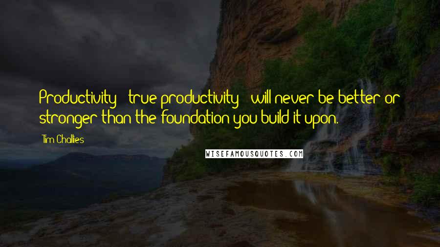 Tim Challies quotes: Productivity - true productivity - will never be better or stronger than the foundation you build it upon.