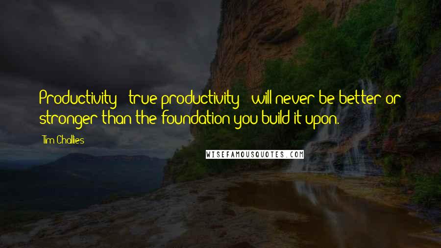 Tim Challies quotes: Productivity - true productivity - will never be better or stronger than the foundation you build it upon. Tim Challies quotes: Productivity - true productivity - will never be better or stronger than the foundation you build it upon.