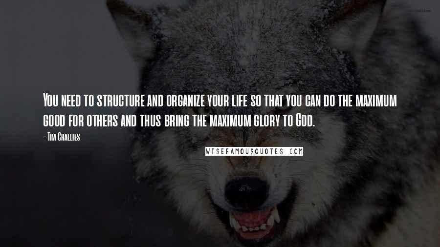 Tim Challies quotes: You need to structure and organize your life so that you can do the maximum good for others and thus bring the maximum glory to God. Tim Challies quotes: You need to structure and organize your life so that you can do the maximum good for others and thus bring the maximum glory to God.