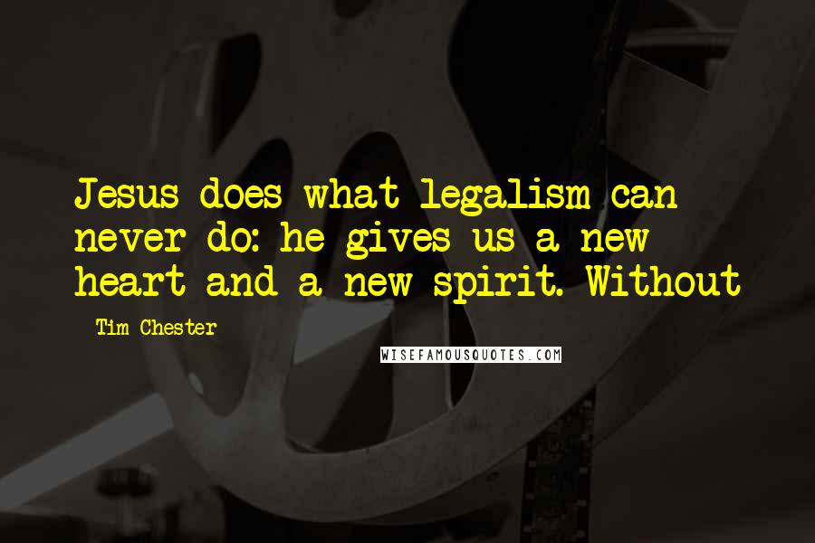 Tim Chester quotes: Jesus does what legalism can never do: he gives us a new heart and a new spirit. Without