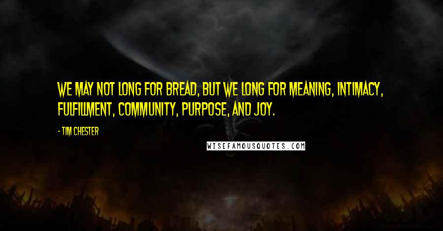 Tim Chester quotes: We may not long for bread, but we long for meaning, intimacy, fulfillment, community, purpose, and joy.