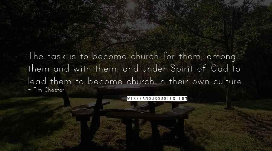 Tim Chester quotes: The task is to become church for them, among them and with them, and under Spirit of God to lead them to become church in their own culture.