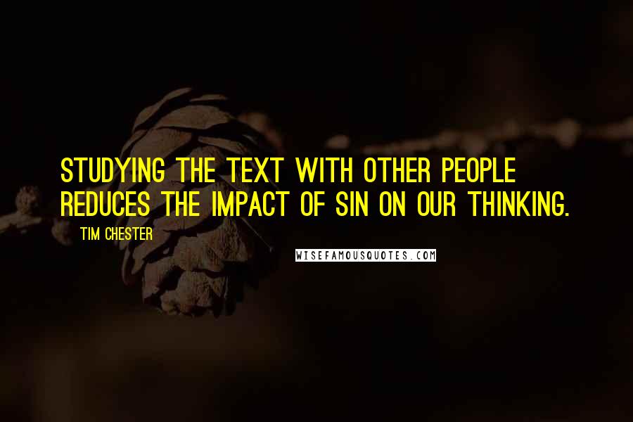 Tim Chester quotes: Studying the text with other people reduces the impact of sin on our thinking.