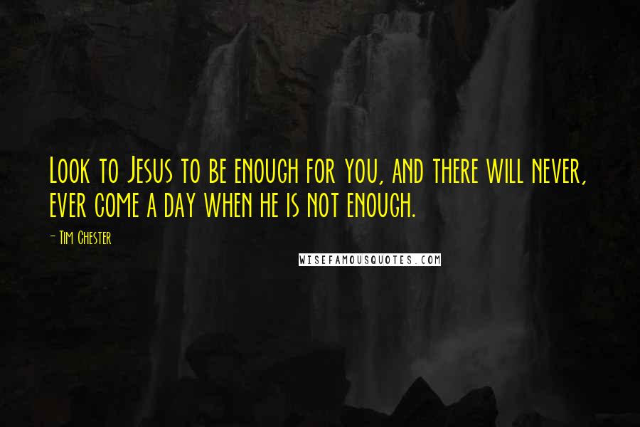 Tim Chester quotes: Look to Jesus to be enough for you, and there will never, ever come a day when he is not enough.