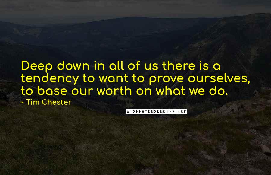 Tim Chester quotes: Deep down in all of us there is a tendency to want to prove ourselves, to base our worth on what we do.