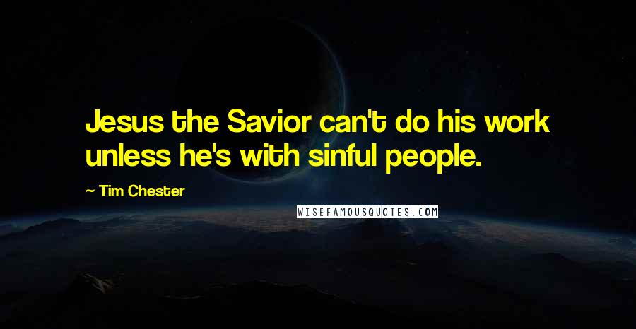 Tim Chester quotes: Jesus the Savior can't do his work unless he's with sinful people.
