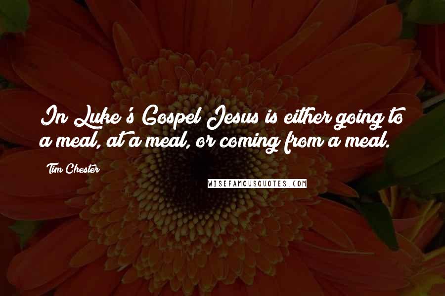 Tim Chester quotes: In Luke's Gospel Jesus is either going to a meal, at a meal, or coming from a meal.
