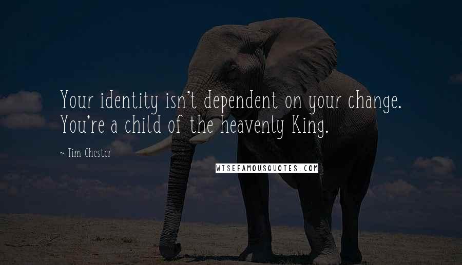 Tim Chester quotes: Your identity isn't dependent on your change. You're a child of the heavenly King.