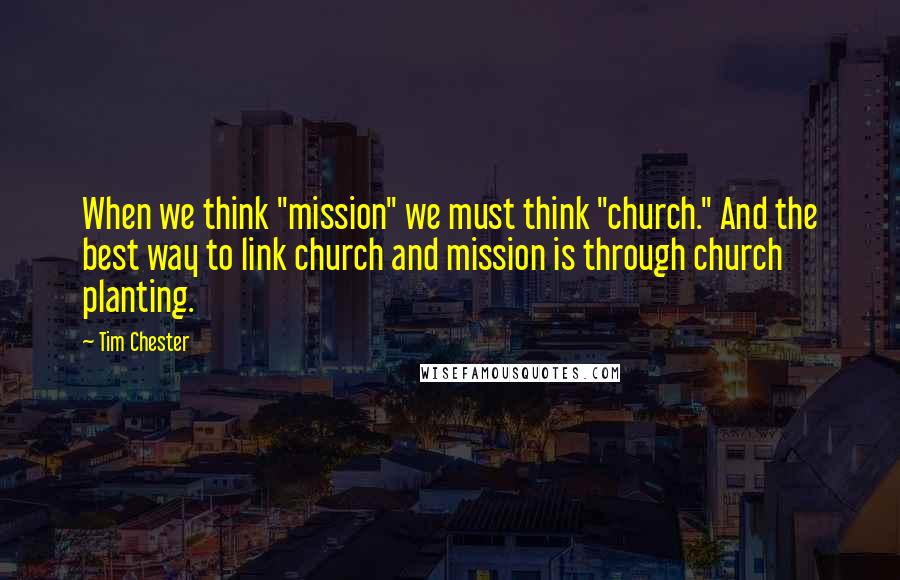 Tim Chester quotes: When we think "mission" we must think "church." And the best way to link church and mission is through church planting.