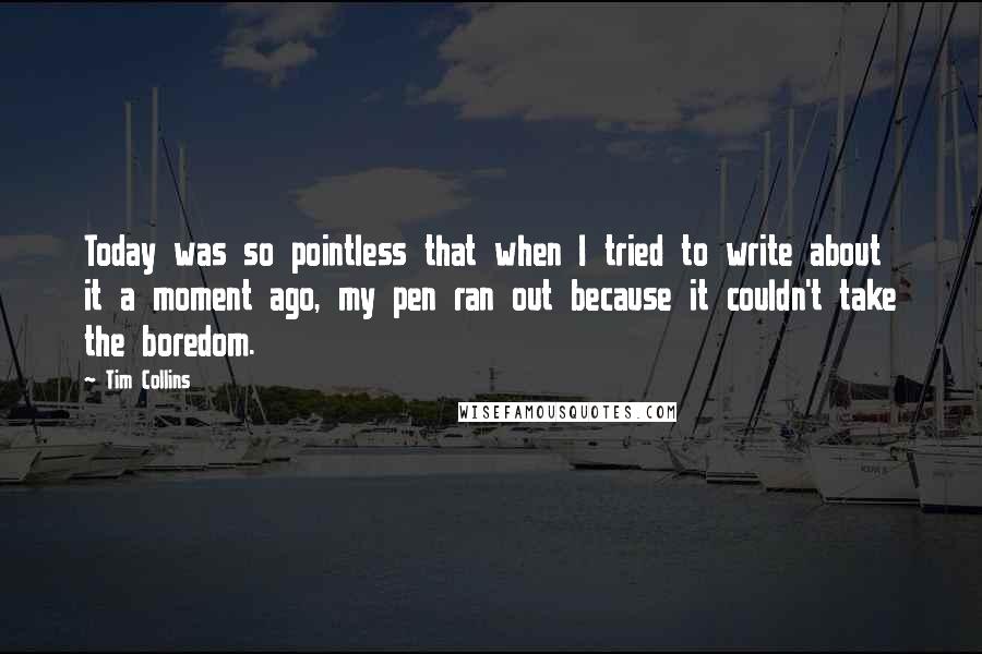 Tim Collins quotes: Today was so pointless that when I tried to write about it a moment ago, my pen ran out because it couldn't take the boredom. Tim Collins quotes: Today was so pointless that when I tried to write about it a moment ago, my pen ran out because it couldn't take the boredom.