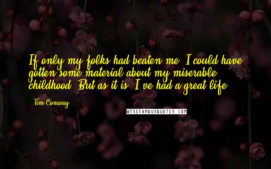 Tim Conway quotes: If only my folks had beaten me, I could have gotten some material about my miserable childhood. But as it is, I've had a great life.