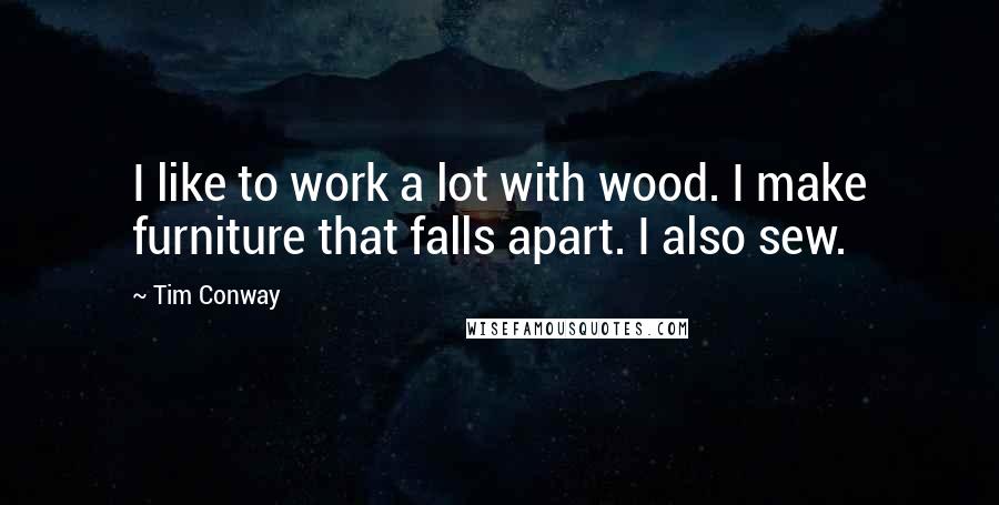 Tim Conway quotes: I like to work a lot with wood. I make furniture that falls apart. I also sew.