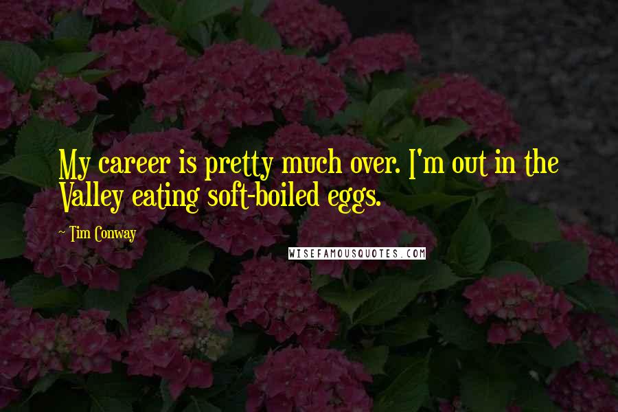 Tim Conway quotes: My career is pretty much over. I'm out in the Valley eating soft-boiled eggs.