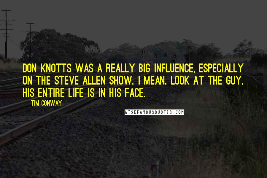 Tim Conway quotes: Don Knotts was a really big influence, especially on the Steve Allen show. I mean, look at the guy, his entire life is in his face. Tim Conway quotes: Don Knotts was a really big influence, especially on the Steve Allen show. I mean, look at the guy, his entire life is in his face.