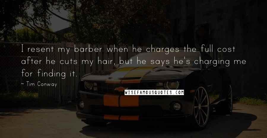 Tim Conway quotes: I resent my barber when he charges the full cost after he cuts my hair, but he says he's charging me for finding it.