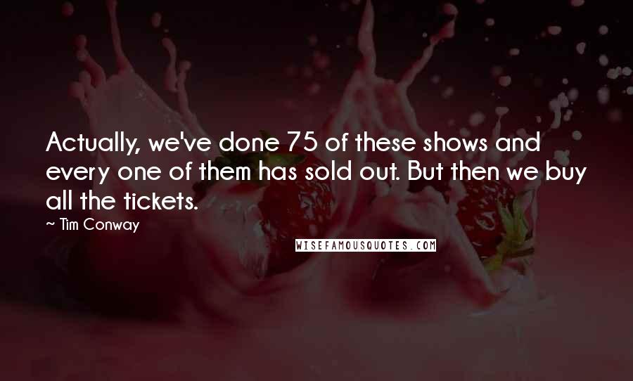 Tim Conway quotes: Actually, we've done 75 of these shows and every one of them has sold out. But then we buy all the tickets.