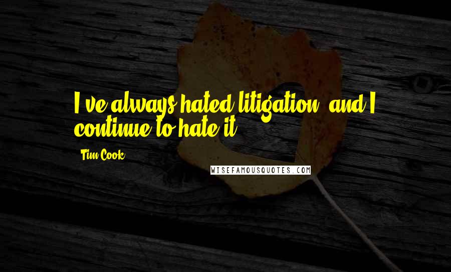 Tim Cook quotes: I've always hated litigation, and I continue to hate it.
